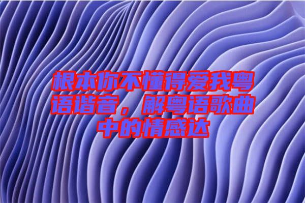 根本你不懂得愛我粵語諧音，解粵語歌曲中的情感達(dá)