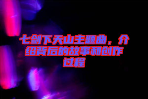 七劍下天山主題曲，介紹背后的故事和創(chuàng)作過程