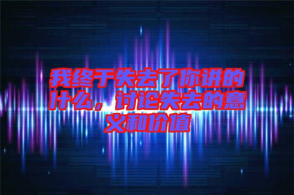 我終于失去了你講的什么，討論失去的意義和價(jià)值