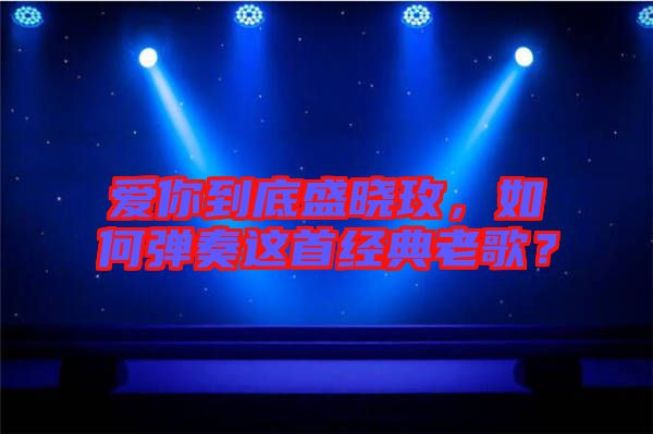 愛你到底盛曉玫，如何彈奏這首經(jīng)典老歌？