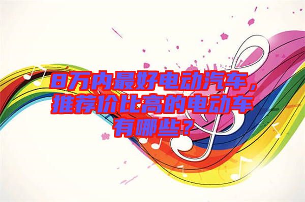 8萬(wàn)內(nèi)最好電動(dòng)汽車(chē)，推薦價(jià)比高的電動(dòng)車(chē)有哪些？