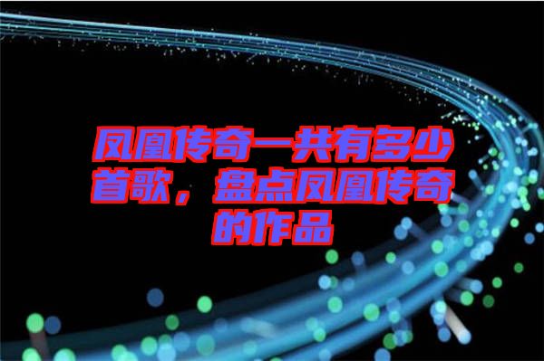 鳳凰傳奇一共有多少首歌，盤點(diǎn)鳳凰傳奇的作品