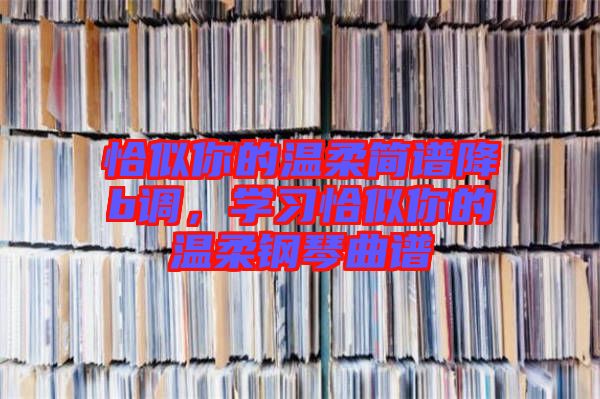 恰似你的溫柔簡(jiǎn)譜降b調(diào)，學(xué)習(xí)恰似你的溫柔鋼琴曲譜
