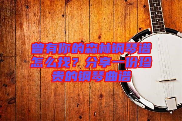 曾有你的森林鋼琴譜怎么找？分享一份珍貴的鋼琴曲譜