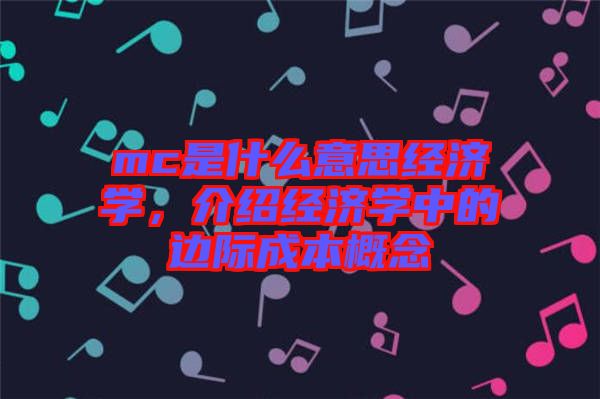mc是什么意思經(jīng)濟(jì)學(xué)，介紹經(jīng)濟(jì)學(xué)中的邊際成本概念