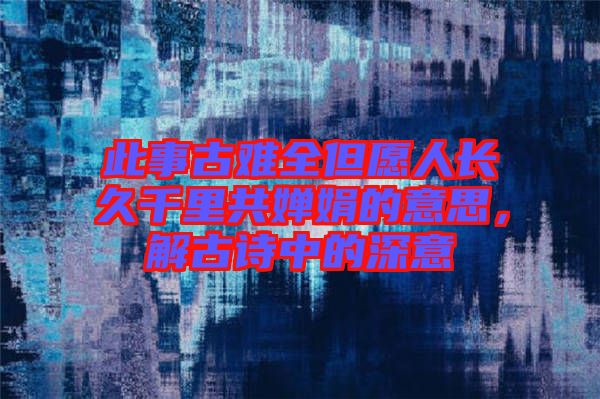 此事古難全但愿人長久千里共嬋娟的意思，解古詩中的深意