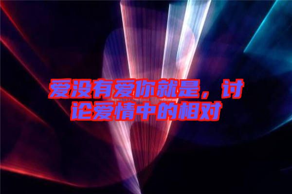 愛沒有愛你就是，討論愛情中的相對