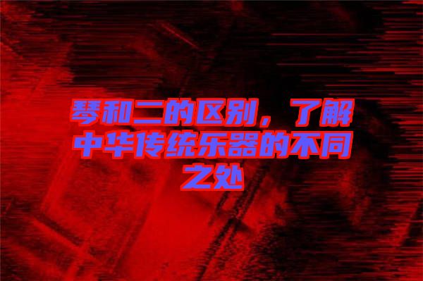 琴和二的區(qū)別，了解中華傳統(tǒng)樂器的不同之處