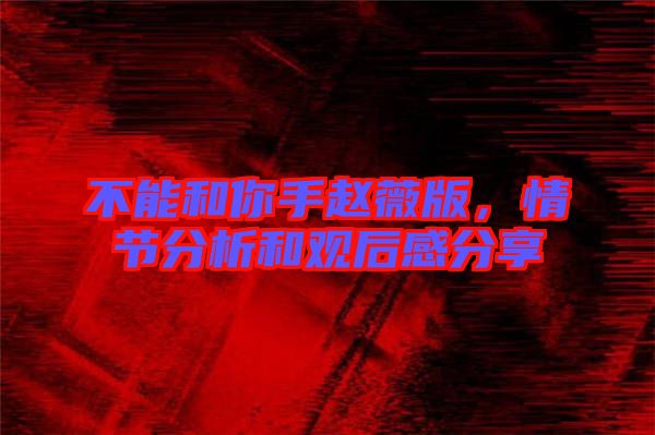 不能和你手趙薇版，情節(jié)分析和觀后感分享