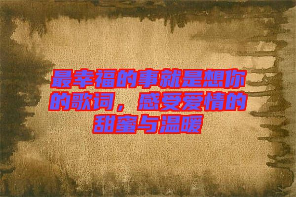 最幸福的事就是想你的歌詞，感受愛情的甜蜜與溫暖