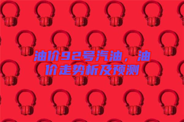 油價92號汽油，油價走勢析及預(yù)測