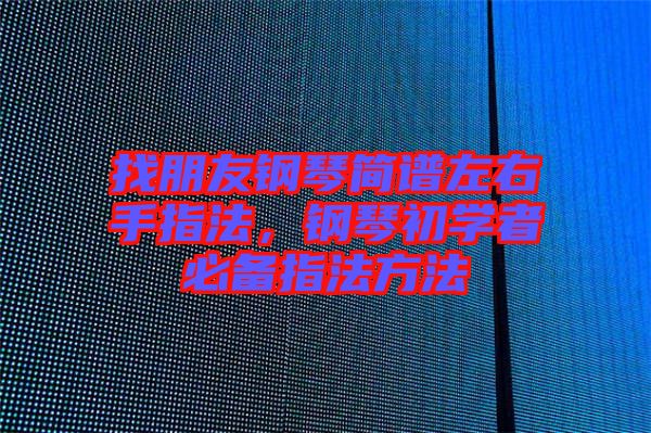 找朋友鋼琴簡譜左右手指法，鋼琴初學(xué)者必備指法方法