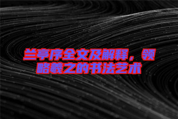 蘭亭序全文及解釋，領(lǐng)略羲之的書(shū)法藝術(shù)