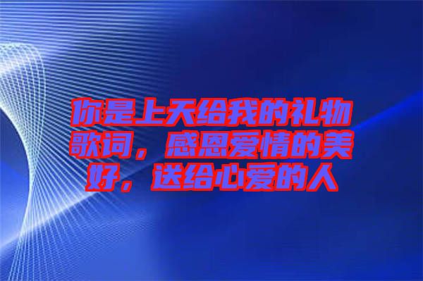 你是上天給我的禮物歌詞，感恩愛情的美好，送給心愛的人