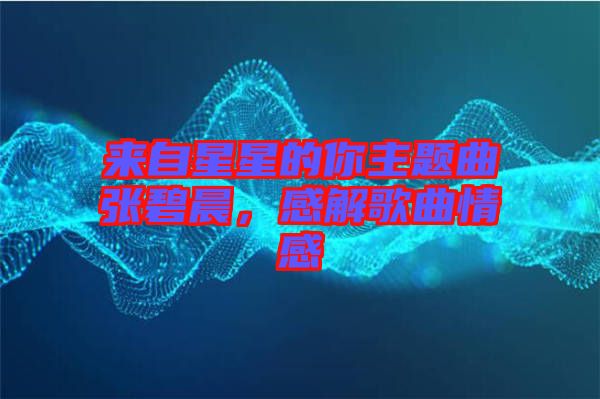 來(lái)自星星的你主題曲張碧晨，感解歌曲情感