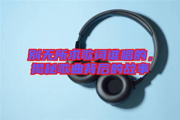 別無(wú)所求歌詞誰(shuí)唱的，揭秘歌曲背后的故事