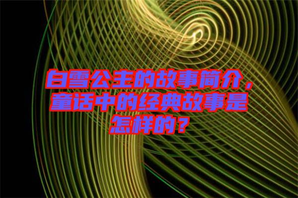 白雪公主的故事簡介，童話中的經典故事是怎樣的？