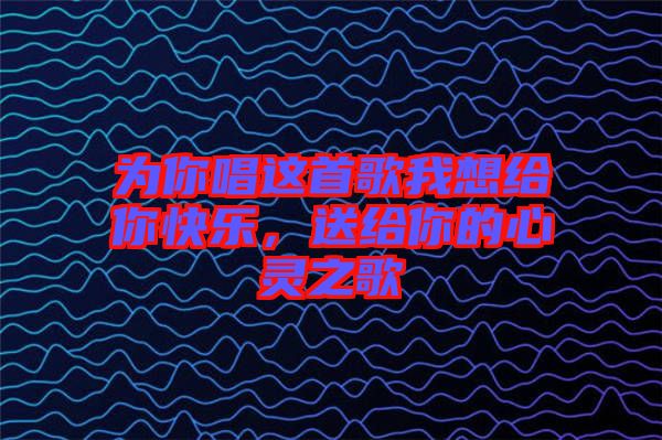 為你唱這首歌我想給你快樂，送給你的心靈之歌