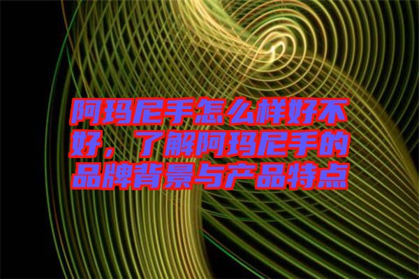 阿瑪尼手怎么樣好不好，了解阿瑪尼手的品牌背景與產(chǎn)品特點