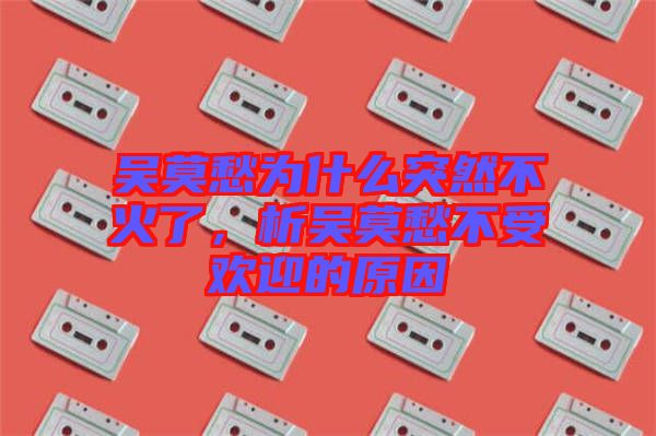 吳莫愁為什么突然不火了，析吳莫愁不受歡迎的原因