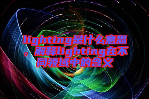 lighting是什么意思，解釋lighting在不同領(lǐng)域中的含義