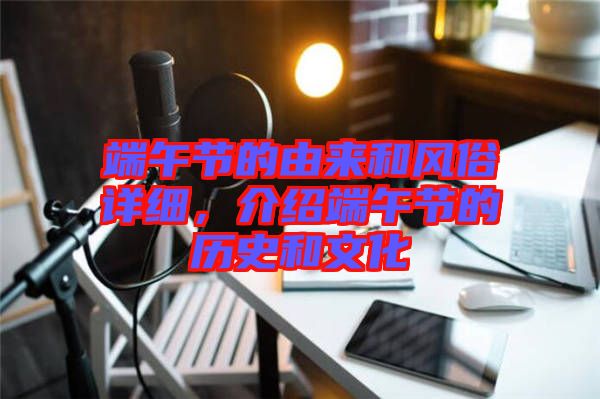 端午節(jié)的由來和風(fēng)俗詳細(xì)，介紹端午節(jié)的歷史和文化