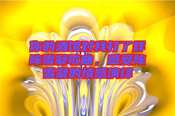 你的酒館對我打了烊陳雪凝歌曲，感受陳雪凝的情感演繹