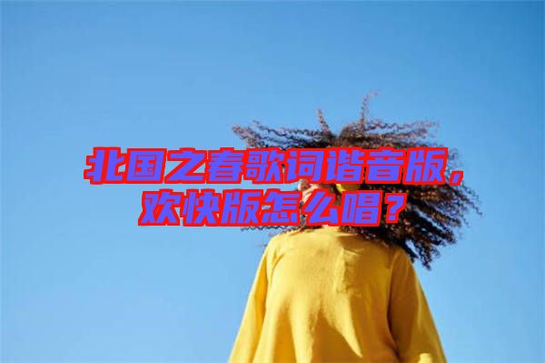 北國(guó)之春歌詞諧音版，歡快版怎么唱？