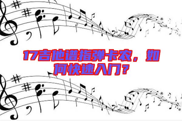 17吉他譜指彈卡農，如何快速入門？