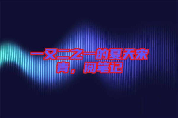 一又二之一的夏天宋青，閱筆記