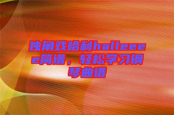 獨(dú)角戲哈利halleeee簡譜，輕松學(xué)習(xí)鋼琴曲譜