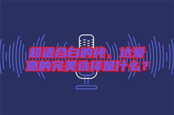 超適合白的純，達(dá)愛意的完美選擇是什么？
