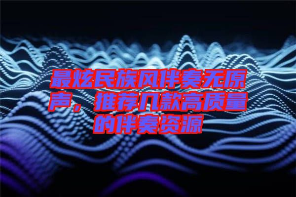 最炫民族風(fēng)伴奏無(wú)原聲，推薦幾款高質(zhì)量的伴奏資源