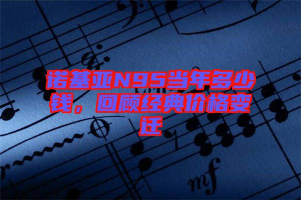 諾基亞N95當(dāng)年多少錢，回顧經(jīng)典價(jià)格變遷