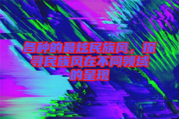 各種的最炫民族風，探尋民族風在不同領域的呈現(xiàn)