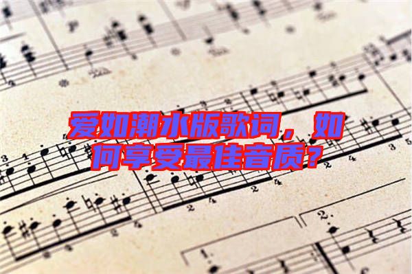 愛如潮水版歌詞，如何享受最佳音質(zhì)？
