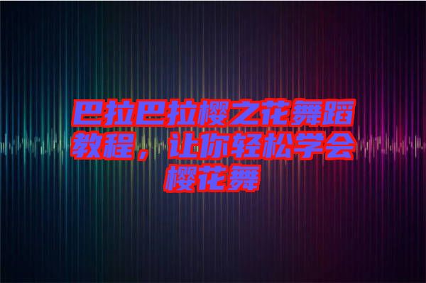 巴拉巴拉櫻之花舞蹈教程，讓你輕松學(xué)會(huì)櫻花舞