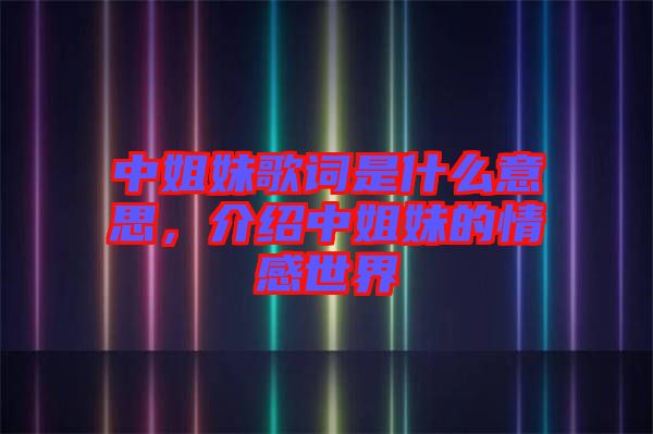 中姐妹歌詞是什么意思，介紹中姐妹的情感世界