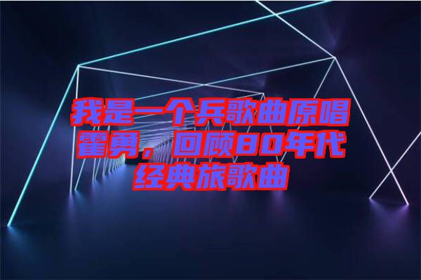 我是一個(gè)兵歌曲原唱霍勇，回顧80年代經(jīng)典旅歌曲