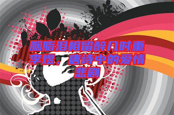 胭脂淚相留醉幾時(shí)重李煜，唐詩中的愛情悲劇