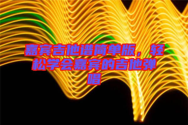 嘉賓吉他譜簡單版，輕松學(xué)會(huì)嘉賓的吉他彈唱