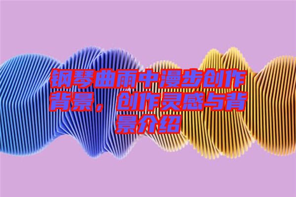 鋼琴曲雨中漫步創(chuàng)作背景，創(chuàng)作靈感與背景介紹