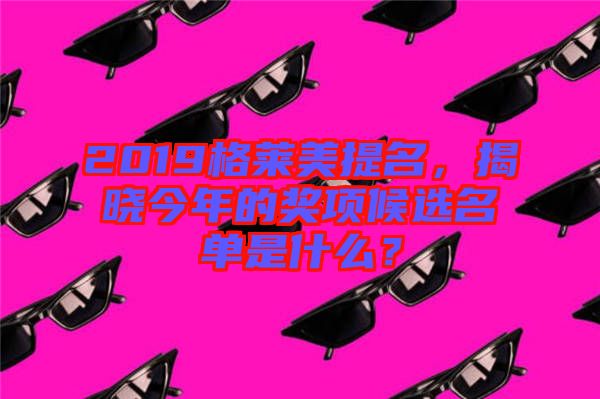 2019格萊美提名，揭曉今年的獎(jiǎng)項(xiàng)候選名單是什么？