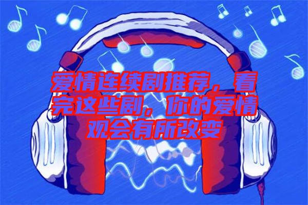 愛(ài)情連續(xù)劇推薦，看完這些劇，你的愛(ài)情觀會(huì)有所改變