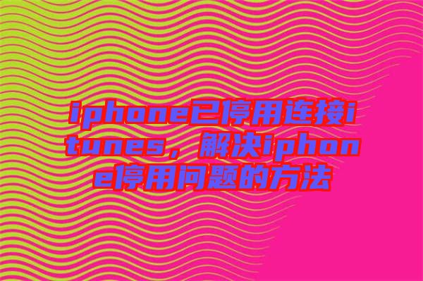 iphone已停用連接itunes，解決iphone停用問題的方法
