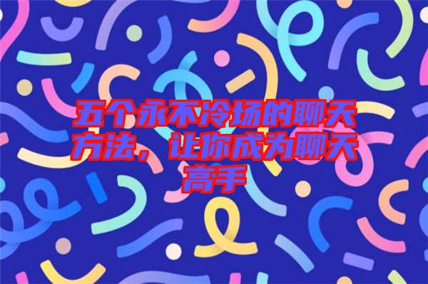 五個(gè)永不冷場的聊天方法，讓你成為聊天高手