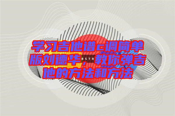 學(xué)習(xí)吉他譜c調(diào)簡單版劉德華，教你彈吉他的方法和方法
