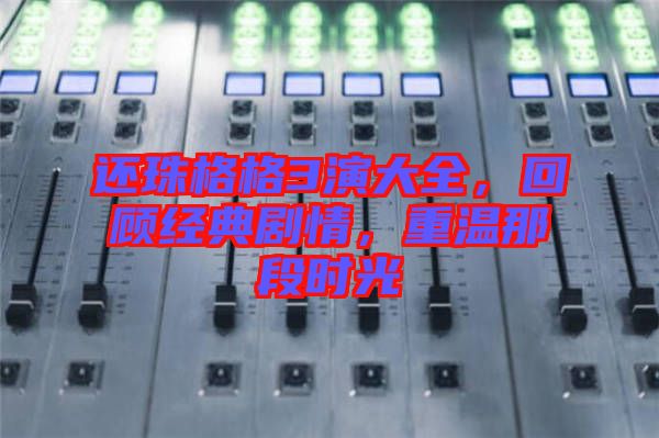還珠格格3演大全，回顧經(jīng)典劇情，重溫那段時光