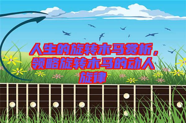 人生的旋轉(zhuǎn)木馬賞析，領(lǐng)略旋轉(zhuǎn)木馬的動人旋律