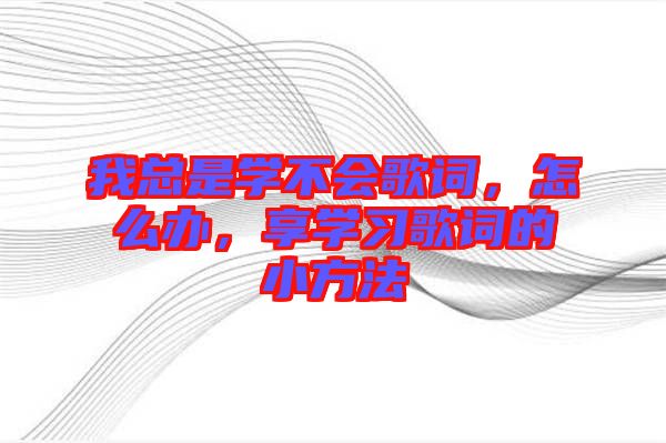 我總是學(xué)不會(huì)歌詞，怎么辦，享學(xué)習(xí)歌詞的小方法